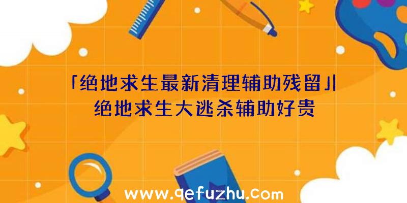 「绝地求生最新清理辅助残留」|绝地求生大逃杀辅助好贵